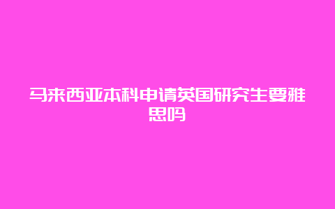 马来西亚本科申请英国研究生要雅思吗