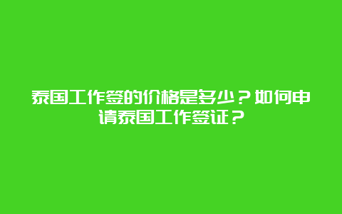 泰国工作签的价格是多少？如何申请泰国工作签证？