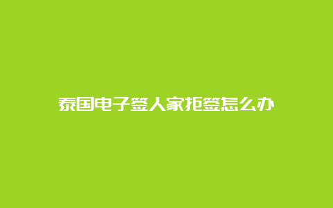 泰国电子签人家拒签怎么办