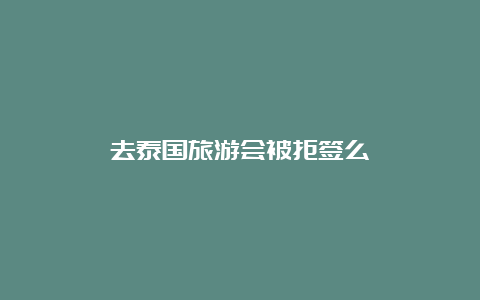 去泰国旅游会被拒签么