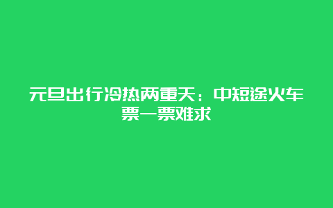 元旦出行冷热两重天：中短途火车票一票难求