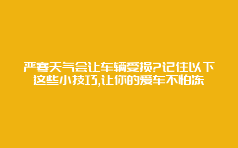 严寒天气会让车辆受损?记住以下这些小技巧,让你的爱车不怕冻