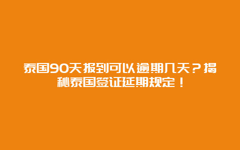 泰国90天报到可以逾期几天？揭秘泰国签证延期规定！