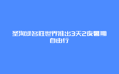 圣淘沙名胜世界推出3天2夜暑期自由行