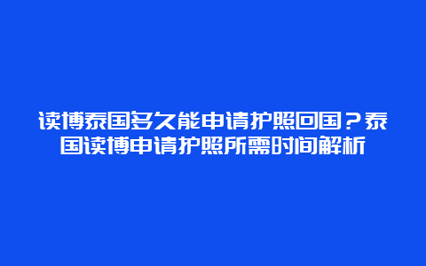 读博泰国多久能申请护照回国？泰国读博申请护照所需时间解析