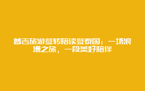 普吉旅游签转陪读签泰国：一场浪漫之旅，一段美好陪伴