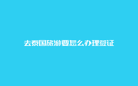 去泰国旅游要怎么办理签证