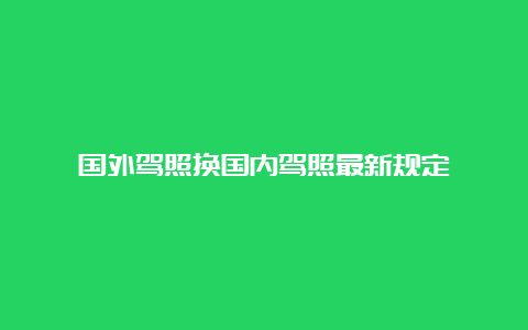 国外驾照换国内驾照最新规定