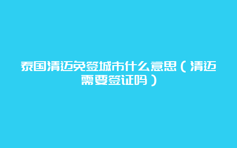 泰国清迈免签城市什么意思（清迈需要签证吗）