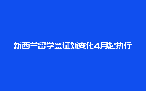 新西兰留学签证新变化4月起执行