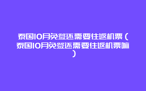 泰国10月免签还需要往返机票（泰国10月免签还需要往返机票嘛）