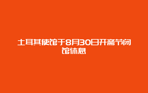 土耳其使馆于8月30日开斋节闭馆休息