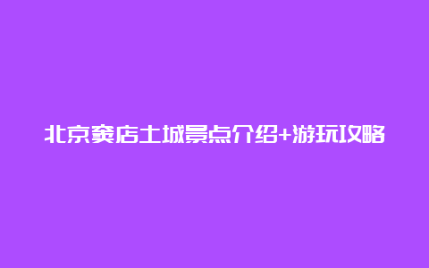 北京窦店土城景点介绍+游玩攻略