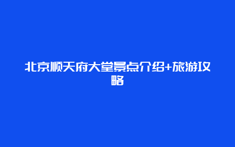 北京顺天府大堂景点介绍+旅游攻略