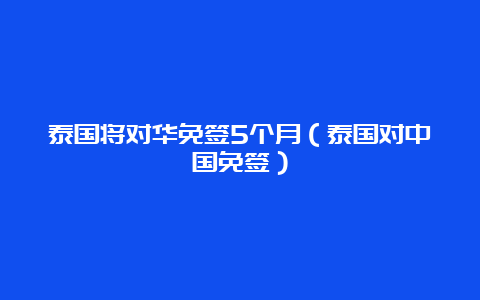 泰国将对华免签5个月（泰国对中国免签）