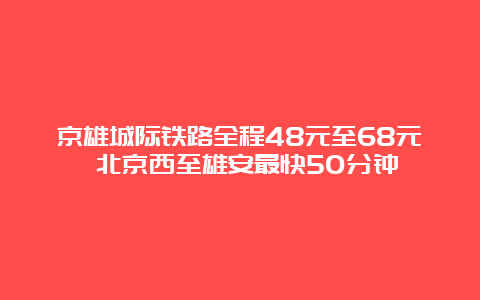 京雄城际铁路全程48元至68元 北京西至雄安最快50分钟