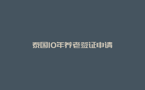 泰国10年养老签证申请