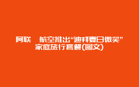 阿联酋航空推出“迪拜夏日微笑”家庭旅行套餐(图文)