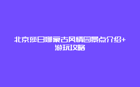 北京莎日娜蒙古风情园景点介绍+游玩攻略