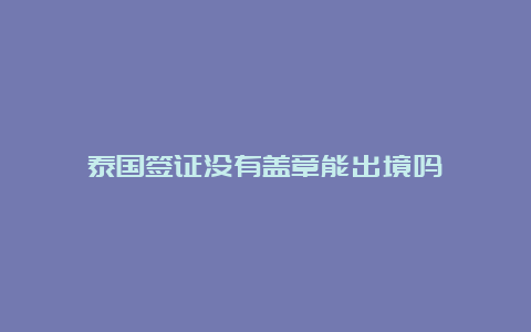 泰国签证没有盖章能出境吗