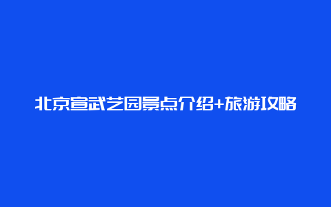 北京宣武艺园景点介绍+旅游攻略