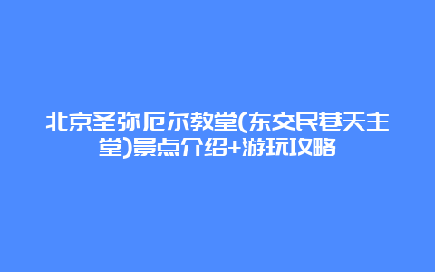 北京圣弥厄尔教堂(东交民巷天主堂)景点介绍+游玩攻略