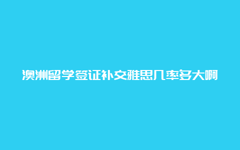 澳洲留学签证补交雅思几率多大啊