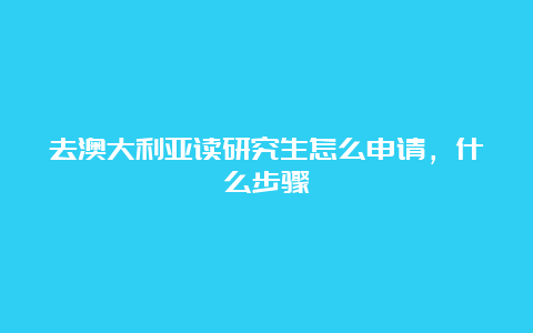 去澳大利亚读研究生怎么申请，什么步骤