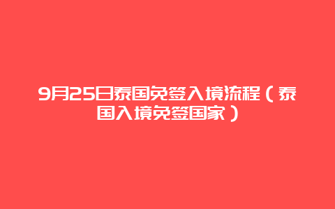 9月25日泰国免签入境流程（泰国入境免签国家）