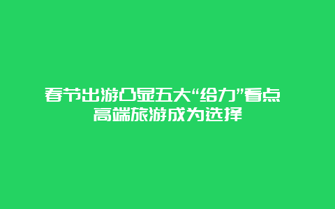 春节出游凸显五大“给力”看点 高端旅游成为选择