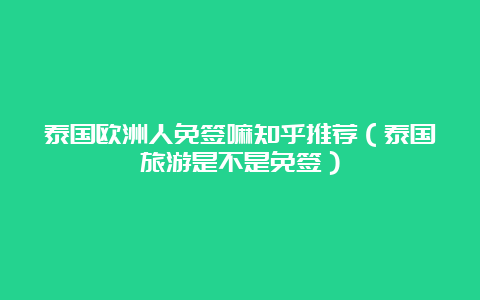 泰国欧洲人免签嘛知乎推荐（泰国旅游是不是免签）