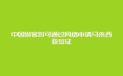 中国游客将可通过网络申请马来西亚签证