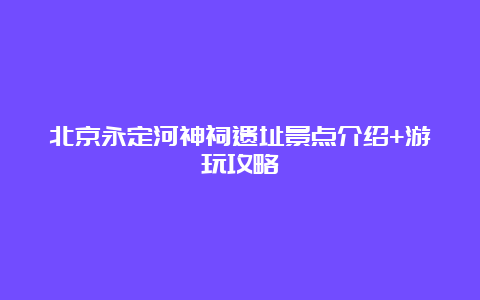 北京永定河神祠遗址景点介绍+游玩攻略