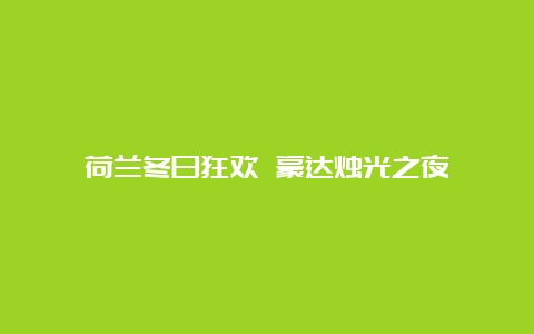 荷兰冬日狂欢 豪达烛光之夜