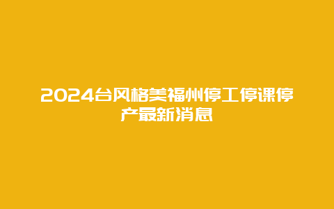 2024台风格美福州停工停课停产最新消息