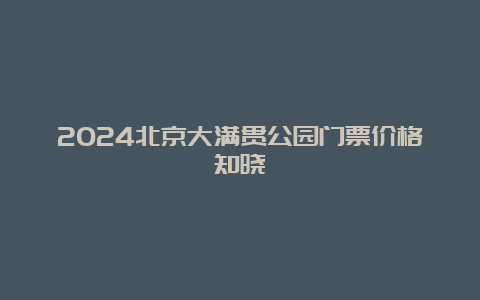 2024北京大满贯公园门票价格知晓