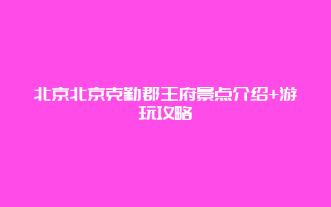 北京北京克勤郡王府景点介绍+游玩攻略