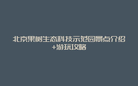 北京果树生态科技示范园景点介绍+游玩攻略