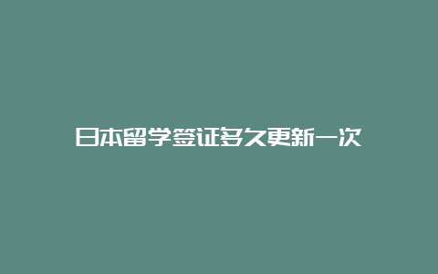 日本留学签证多久更新一次