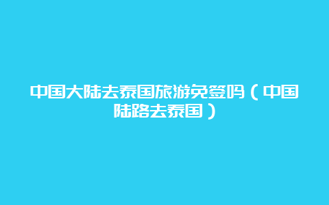 中国大陆去泰国旅游免签吗（中国陆路去泰国）