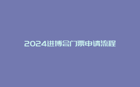 2024进博会门票申请流程