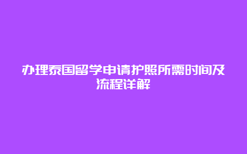 办理泰国留学申请护照所需时间及流程详解