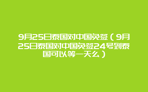 9月25日泰国对中国免签（9月25日泰国对中国免签24号到泰国可以等一天么）