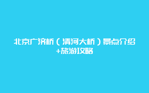 北京广济桥（清河大桥）景点介绍+旅游攻略