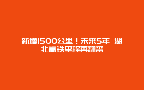 新增1500公里！未来5年 湖北高铁里程再翻番