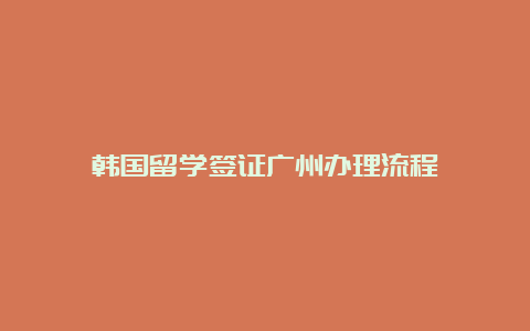 韩国留学签证广州办理流程