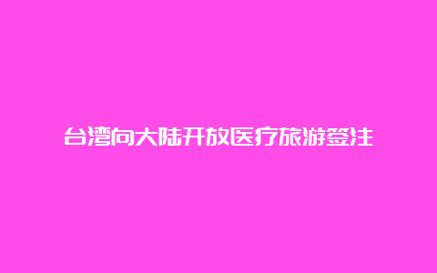 台湾向大陆开放医疗旅游签注