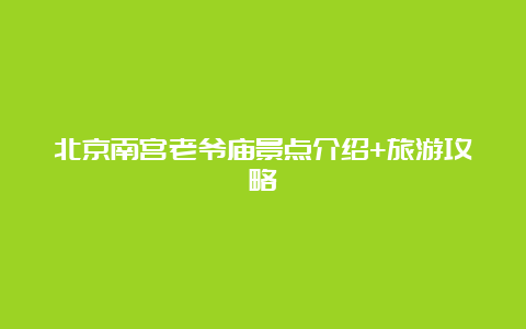 北京南宫老爷庙景点介绍+旅游攻略