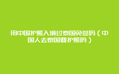 用中国护照入境过泰国免签吗（中国人去泰国要护照吗）