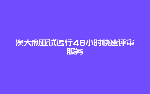 澳大利亚试运行48小时快速评审服务